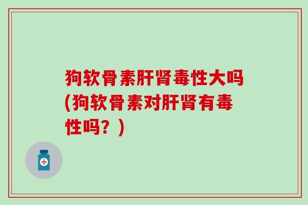 狗软骨素肝肾毒性大吗(狗软骨素对肝肾有毒性吗？)