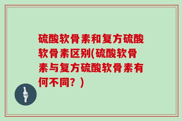 硫酸软骨素和复方硫酸软骨素区别(硫酸软骨素与复方硫酸软骨素有何不同？)