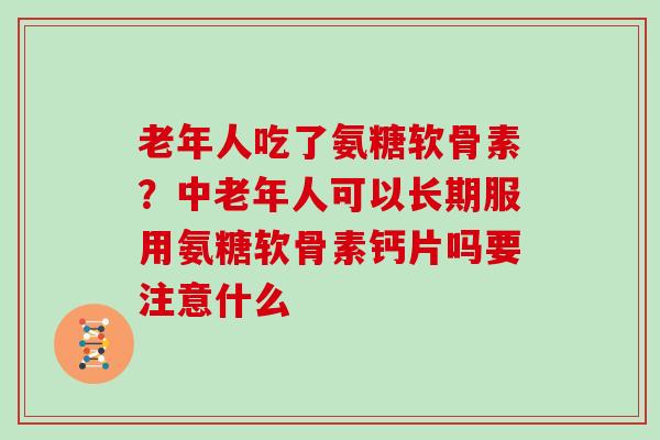 老年人吃了氨糖软骨素？中老年人可以长期服用氨糖软骨素钙片吗要注意什么