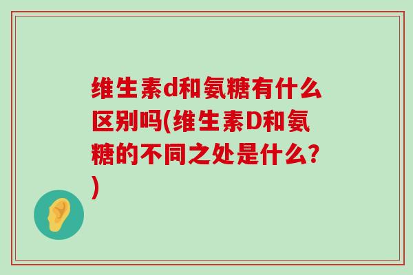 维生素d和氨糖有什么区别吗(维生素D和氨糖的不同之处是什么？)