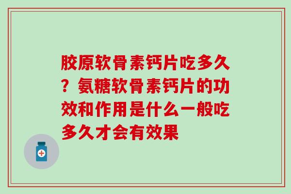 胶原软骨素钙片吃多久？氨糖软骨素钙片的功效和作用是什么一般吃多久才会有效果