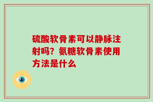 硫酸软骨素可以静脉注射吗？氨糖软骨素使用方法是什么