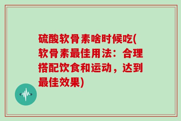 硫酸软骨素啥时候吃(软骨素最佳用法：合理搭配饮食和运动，达到最佳效果)