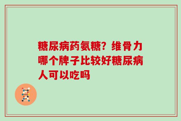 糖尿病药氨糖？维骨力哪个牌子比较好糖尿病人可以吃吗