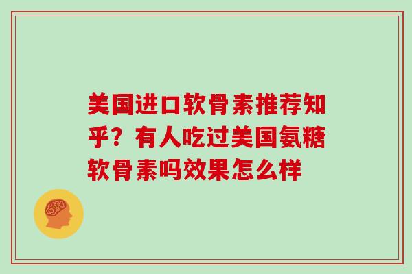 美国进口软骨素推荐知乎？有人吃过美国氨糖软骨素吗效果怎么样