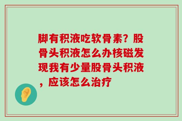 脚有积液吃软骨素？股骨头积液怎么办核磁发现我有少量股骨头积液，应该怎么治疗