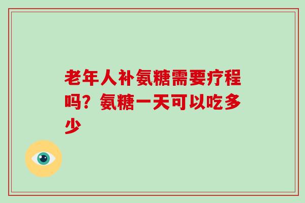 老年人补氨糖需要疗程吗？氨糖一天可以吃多少