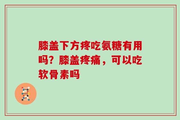 膝盖下方疼吃氨糖有用吗？膝盖疼痛，可以吃软骨素吗
