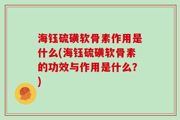 海钰硫磺软骨素作用是什么(海钰硫磺软骨素的功效与作用是什么？)