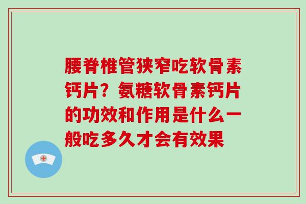 腰脊椎管狭窄吃软骨素钙片？氨糖软骨素钙片的功效和作用是什么一般吃多久才会有效果