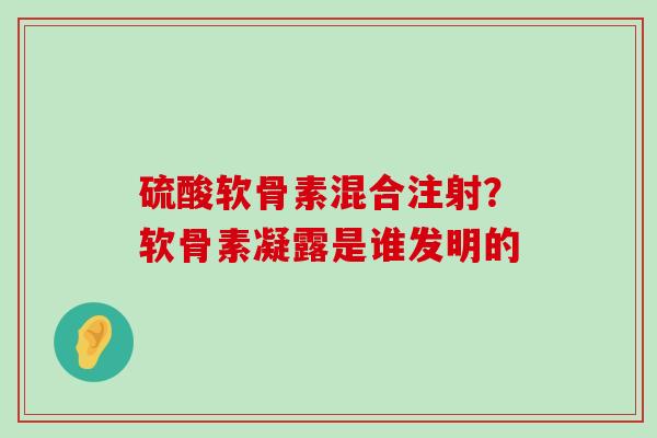 硫酸软骨素混合注射？软骨素凝露是谁发明的