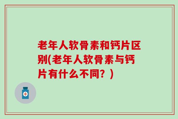 老年人软骨素和钙片区别(老年人软骨素与钙片有什么不同？)