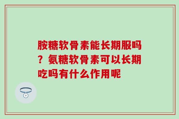 胺糖软骨素能长期服吗？氨糖软骨素可以长期吃吗有什么作用呢