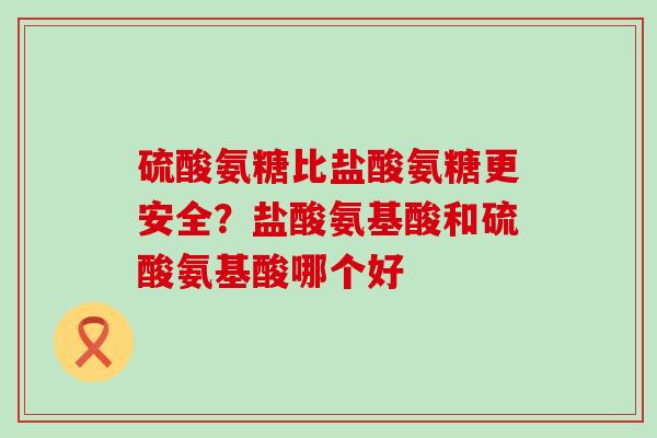 硫酸氨糖比盐酸氨糖更安全？盐酸氨基酸和硫酸氨基酸哪个好