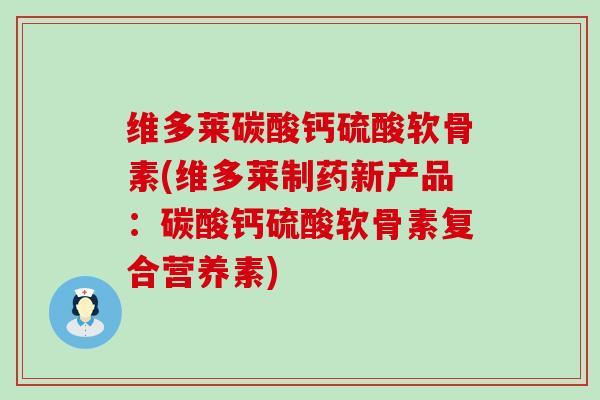 维多莱碳酸钙硫酸软骨素(维多莱制药新产品：碳酸钙硫酸软骨素复合营养素)