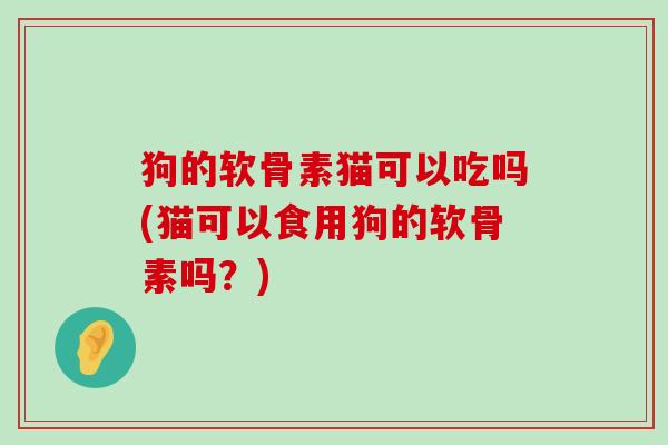 狗的软骨素猫可以吃吗(猫可以食用狗的软骨素吗？)