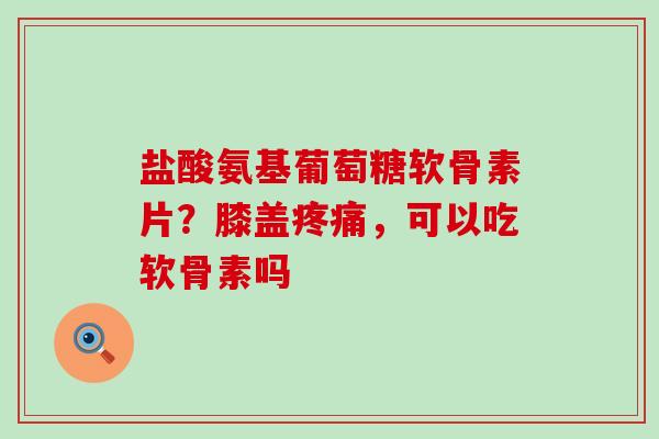 盐酸氨基葡萄糖软骨素片？膝盖疼痛，可以吃软骨素吗