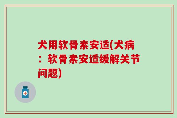 犬用软骨素安适(犬病：软骨素安适缓解关节问题)
