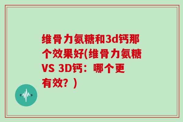 维骨力氨糖和3d钙那个效果好(维骨力氨糖VS 3D钙：哪个更有效？)
