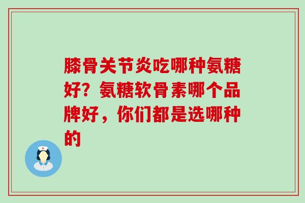 膝骨关节炎吃哪种氨糖好？氨糖软骨素哪个品牌好，你们都是选哪种的