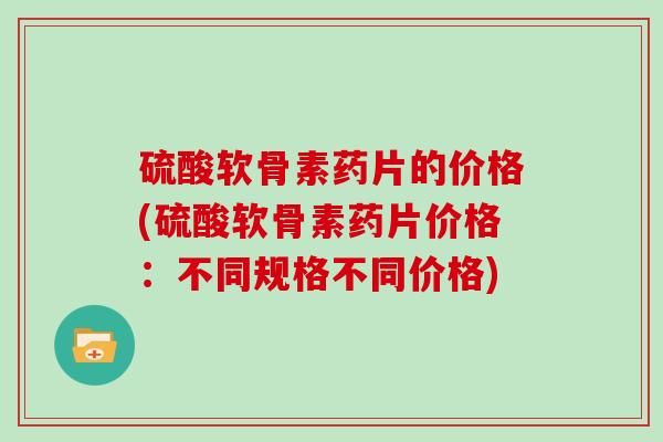 硫酸软骨素药片的价格(硫酸软骨素药片价格：不同规格不同价格)