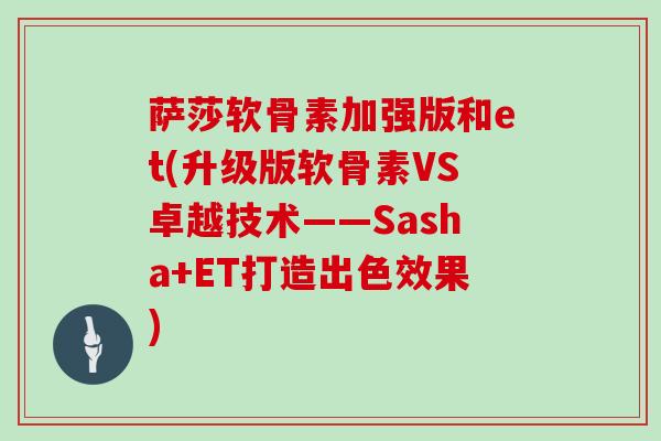 萨莎软骨素加强版和et(升级版软骨素VS卓越技术——Sasha+ET打造出色效果)
