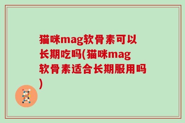 猫咪mag软骨素可以长期吃吗(猫咪mag软骨素适合长期服用吗)