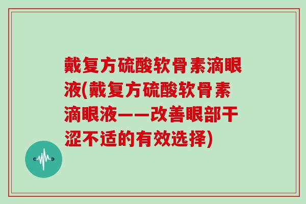 戴复方硫酸软骨素滴眼液(戴复方硫酸软骨素滴眼液——改善眼部干涩不适的有效选择)
