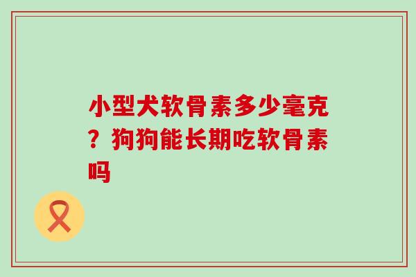 小型犬软骨素多少毫克？狗狗能长期吃软骨素吗