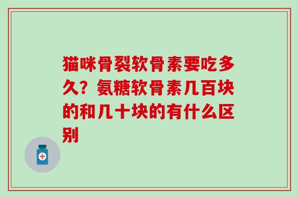 猫咪骨裂软骨素要吃多久？氨糖软骨素几百块的和几十块的有什么区别