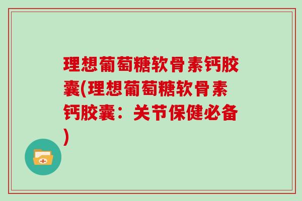 理想葡萄糖软骨素钙胶囊(理想葡萄糖软骨素钙胶囊：关节保健必备)
