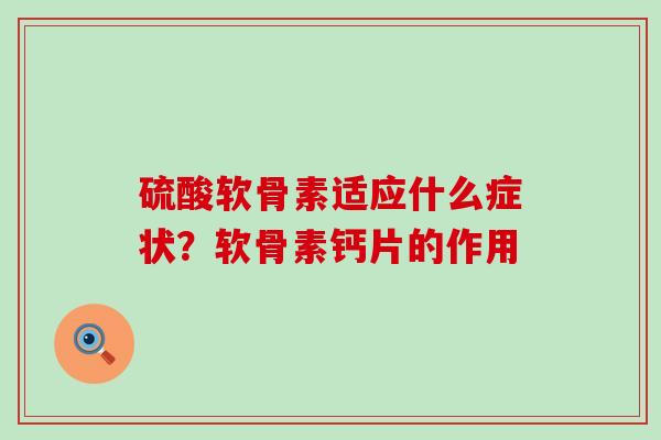 硫酸软骨素适应什么症状？软骨素钙片的作用