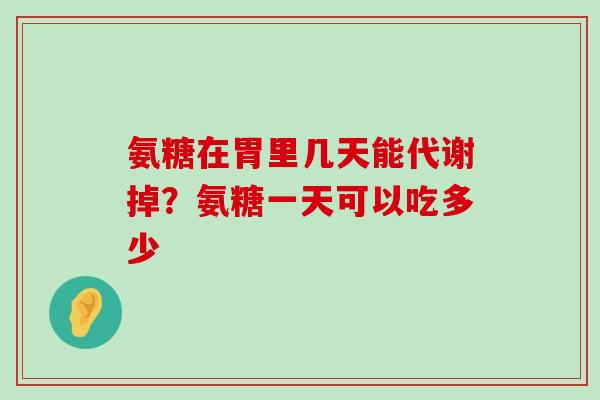 氨糖在胃里几天能代谢掉？氨糖一天可以吃多少