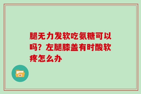 腿无力发软吃氨糖可以吗？左腿膝盖有时酸软疼怎么办