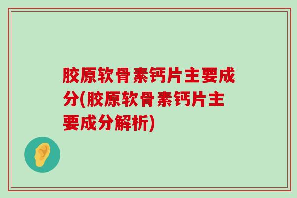 胶原软骨素钙片主要成分(胶原软骨素钙片主要成分解析)