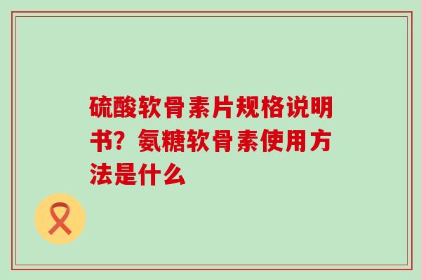 硫酸软骨素片规格说明书？氨糖软骨素使用方法是什么