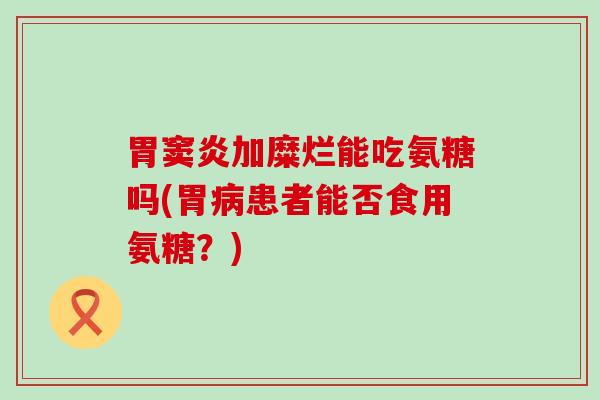 胃窦炎加糜烂能吃氨糖吗(胃病患者能否食用氨糖？)