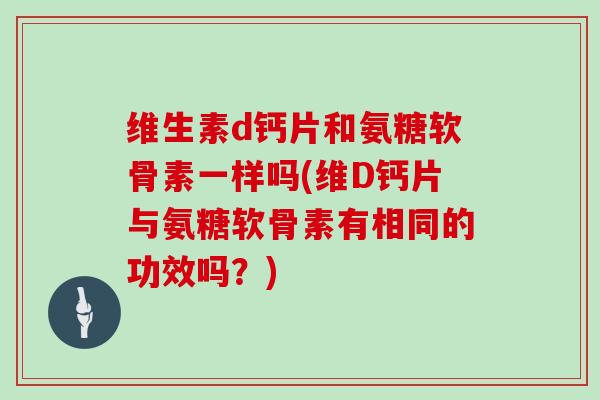 维生素d钙片和氨糖软骨素一样吗(维D钙片与氨糖软骨素有相同的功效吗？)