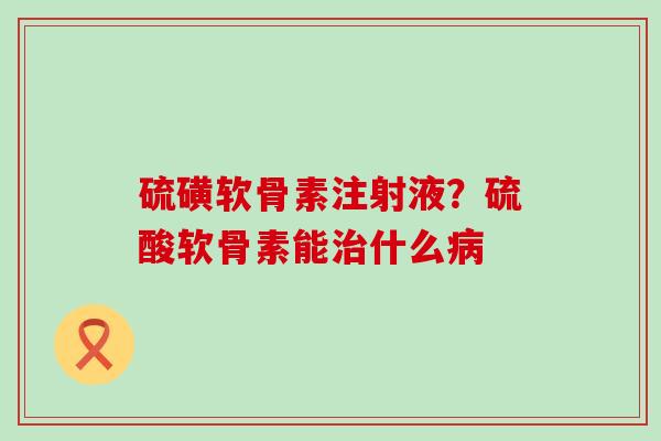 硫磺软骨素注射液？硫酸软骨素能治什么病