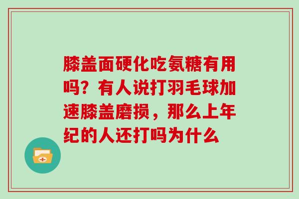 膝盖面硬化吃氨糖有用吗？有人说打羽毛球加速膝盖磨损，那么上年纪的人还打吗为什么