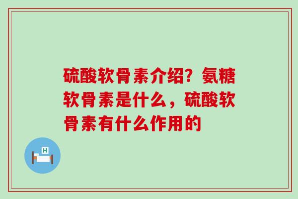 硫酸软骨素介绍？氨糖软骨素是什么，硫酸软骨素有什么作用的