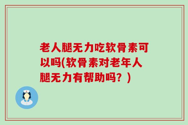 老人腿无力吃软骨素可以吗(软骨素对老年人腿无力有帮助吗？)