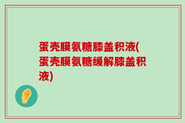 蛋壳膜氨糖膝盖积液(蛋壳膜氨糖缓解膝盖积液)