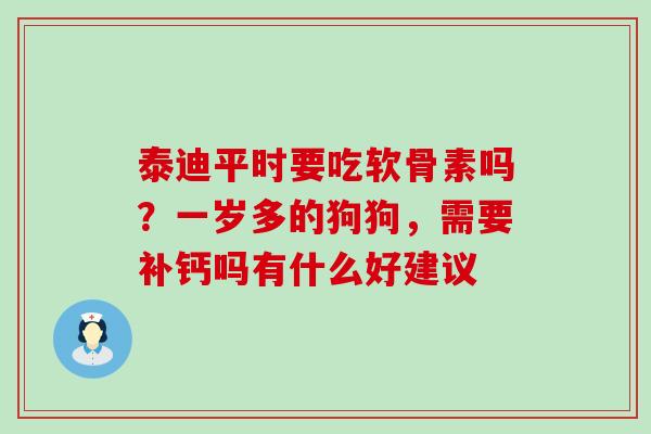 泰迪平时要吃软骨素吗？一岁多的狗狗，需要补钙吗有什么好建议