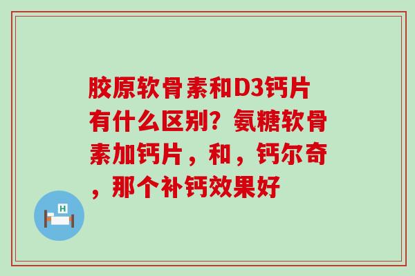 胶原软骨素和D3钙片有什么区别？氨糖软骨素加钙片，和，钙尔奇，那个补钙效果好