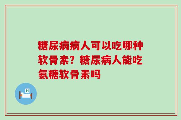 糖尿病病人可以吃哪种软骨素？糖尿病人能吃氨糖软骨素吗