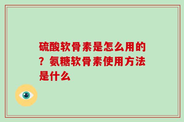硫酸软骨素是怎么用的？氨糖软骨素使用方法是什么