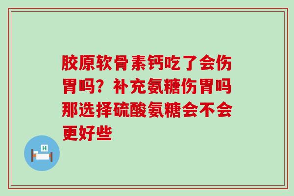 胶原软骨素钙吃了会伤胃吗？补充氨糖伤胃吗那选择硫酸氨糖会不会更好些