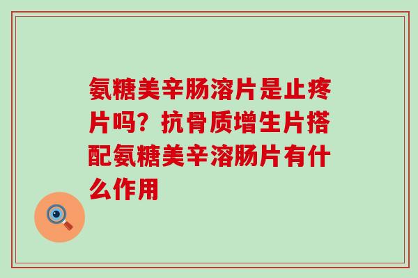 氨糖美辛肠溶片是止疼片吗？抗骨质增生片搭配氨糖美辛溶肠片有什么作用