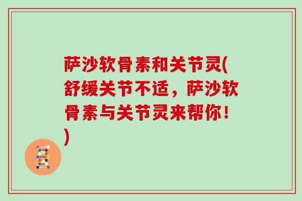 萨沙软骨素和关节灵(舒缓关节不适，萨沙软骨素与关节灵来帮你！)